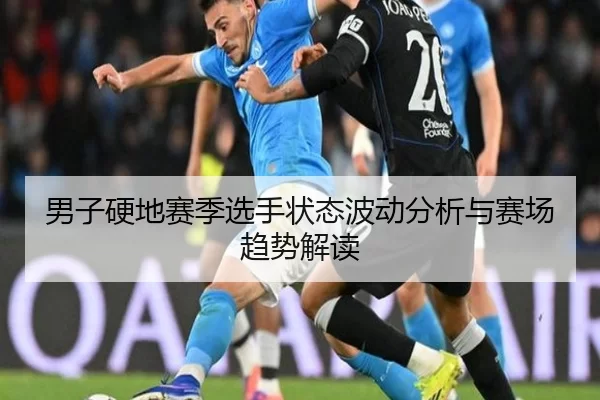 男子硬地赛季选手状态波动分析与赛场趋势解读